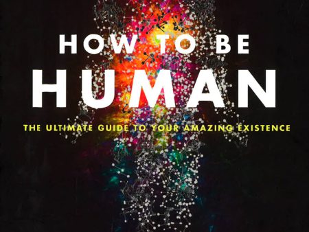 How To Be Human: The Ultimate Guide To Your Amazing Existence Online